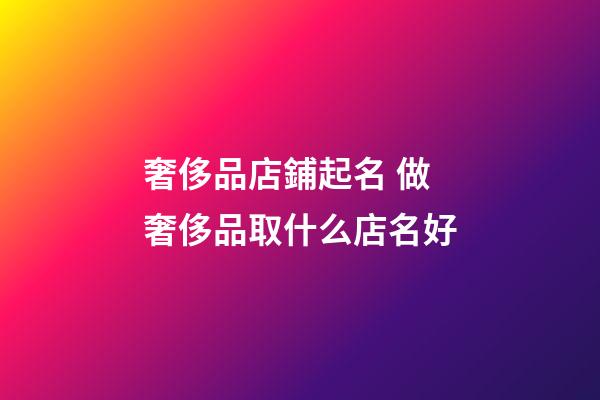 奢侈品店鋪起名 做奢侈品取什么店名好-第1張-店鋪起名-玄機派